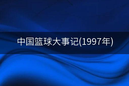 中国篮球大事记(1997年)