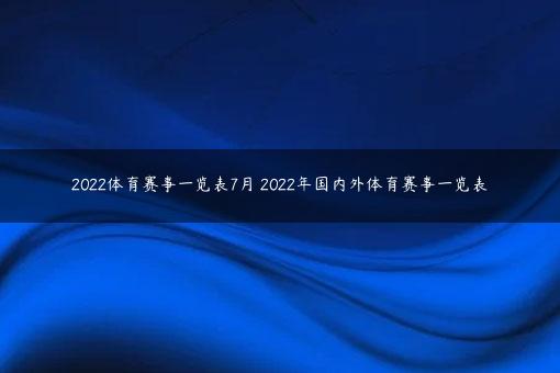 2022体育赛事一览表7月 2022年国内外体育赛事一览表