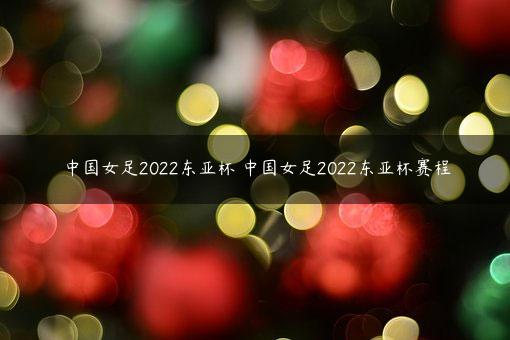 中国女足2022东亚杯 中国女足2022东亚杯赛程