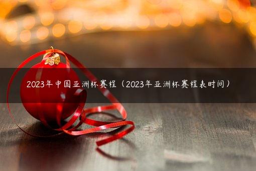 2023年中国亚洲杯赛程（2023年亚洲杯赛程表时间）