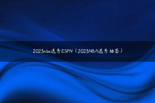 2023nba选秀ESPN（2023NBA选秀抽签）