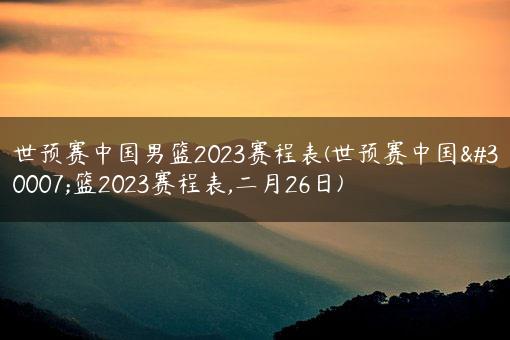 世预赛中国男篮2023赛程表(世预赛中国男篮2023赛程表,二月26日)