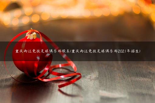 重庆两江竞技足球俱乐部股东(重庆两江竞技足球俱乐部2021年招生)