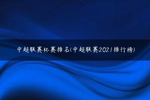 中超联赛杯赛排名(中超联赛2021排行榜)