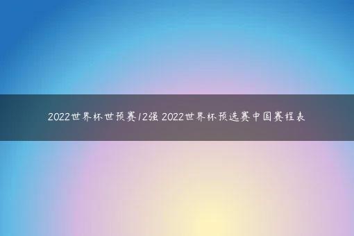2022世界杯世预赛12强 2022世界杯预选赛中国赛程表