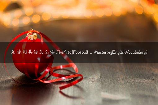 足球用英语怎么读(TheArtofFootball_MasteringEnglishVocabulary)