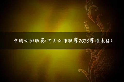 中国女排联赛(中国女排联赛2023赛程表格)