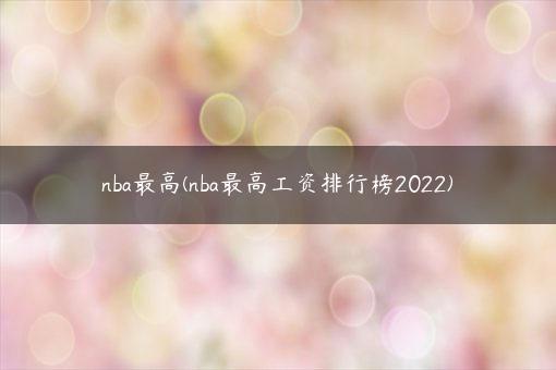 nba最高(nba最高工资排行榜2022)