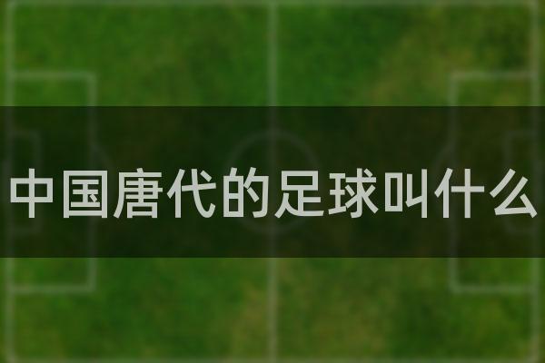 中国唐代的足球叫什么